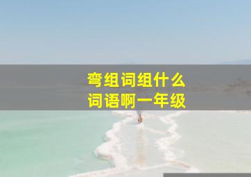 弯组词组什么词语啊一年级