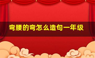 弯腰的弯怎么造句一年级