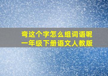 弯这个字怎么组词语呢一年级下册语文人教版