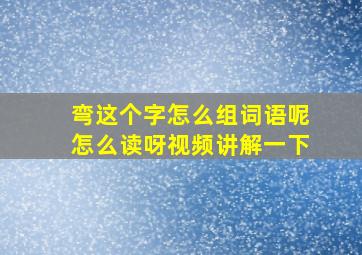 弯这个字怎么组词语呢怎么读呀视频讲解一下