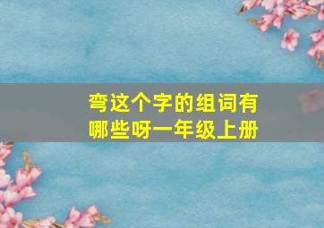 弯这个字的组词有哪些呀一年级上册