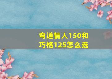 弯道情人150和巧格125怎么选