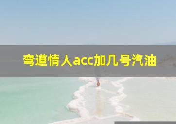 弯道情人acc加几号汽油