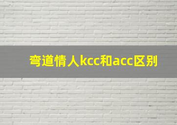 弯道情人kcc和acc区别