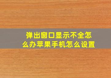 弹出窗口显示不全怎么办苹果手机怎么设置