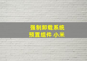 强制卸载系统预置组件 小米