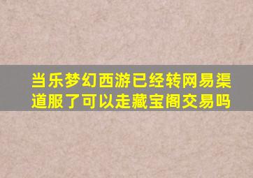 当乐梦幻西游已经转网易渠道服了可以走藏宝阁交易吗