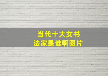 当代十大女书法家是谁啊图片