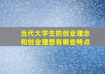 当代大学生的创业理念和创业理想有哪些特点