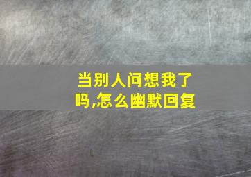 当别人问想我了吗,怎么幽默回复