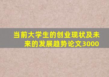 当前大学生的创业现状及未来的发展趋势论文3000