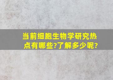 当前细胞生物学研究热点有哪些?了解多少呢?