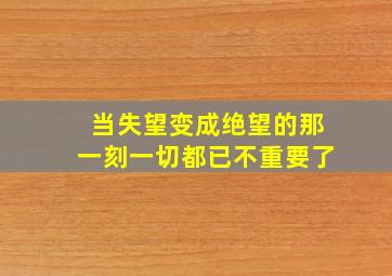 当失望变成绝望的那一刻一切都已不重要了