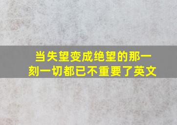 当失望变成绝望的那一刻一切都已不重要了英文