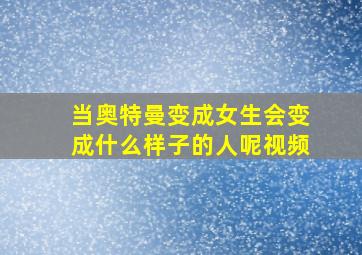 当奥特曼变成女生会变成什么样子的人呢视频