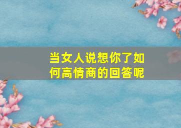 当女人说想你了如何高情商的回答呢