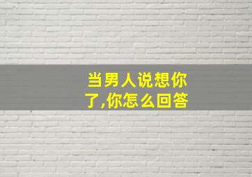 当男人说想你了,你怎么回答