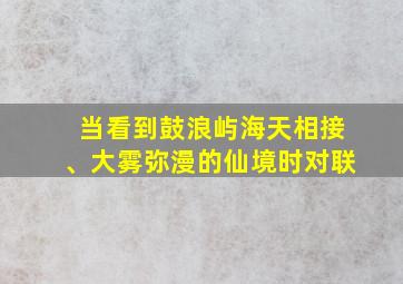 当看到鼓浪屿海天相接、大雾弥漫的仙境时对联