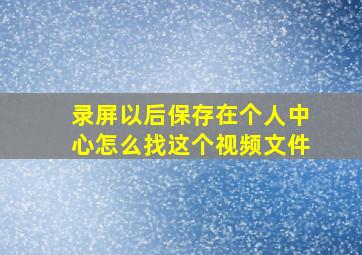 录屏以后保存在个人中心怎么找这个视频文件