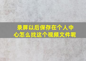 录屏以后保存在个人中心怎么找这个视频文件呢