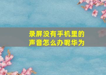 录屏没有手机里的声音怎么办呢华为