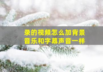 录的视频怎么加背景音乐和字幕声音一样