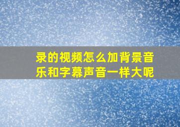 录的视频怎么加背景音乐和字幕声音一样大呢