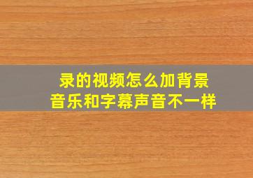 录的视频怎么加背景音乐和字幕声音不一样