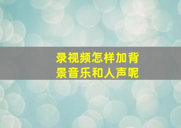 录视频怎样加背景音乐和人声呢