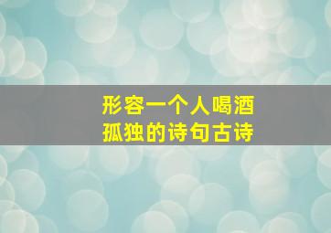 形容一个人喝酒孤独的诗句古诗