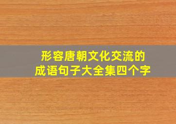 形容唐朝文化交流的成语句子大全集四个字