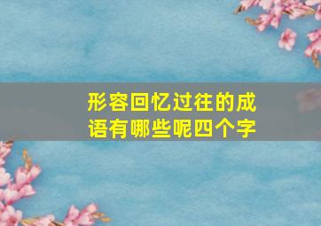 形容回忆过往的成语有哪些呢四个字