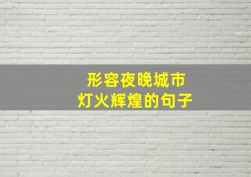 形容夜晚城市灯火辉煌的句子