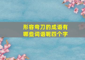 形容弯刀的成语有哪些词语呢四个字