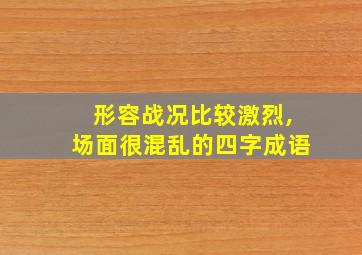 形容战况比较激烈,场面很混乱的四字成语