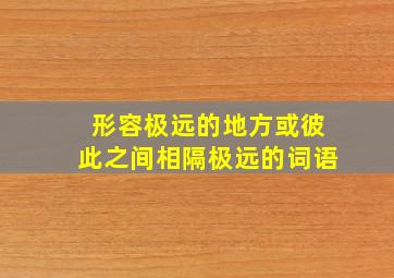 形容极远的地方或彼此之间相隔极远的词语