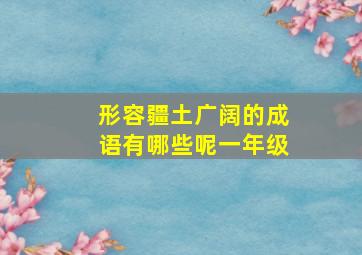 形容疆土广阔的成语有哪些呢一年级