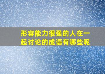 形容能力很强的人在一起讨论的成语有哪些呢