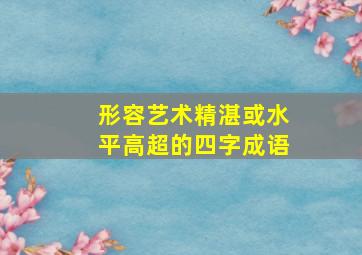 形容艺术精湛或水平高超的四字成语