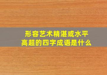 形容艺术精湛或水平高超的四字成语是什么