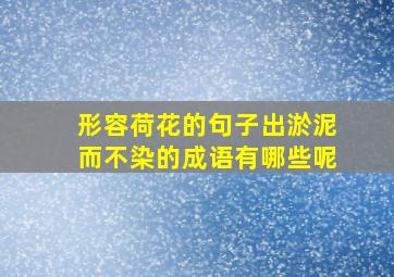 形容荷花的句子出淤泥而不染的成语有哪些呢