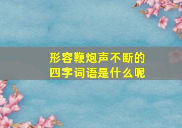 形容鞭炮声不断的四字词语是什么呢