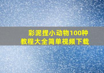 彩泥捏小动物100种教程大全简单视频下载