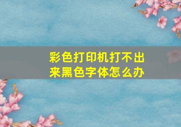 彩色打印机打不出来黑色字体怎么办