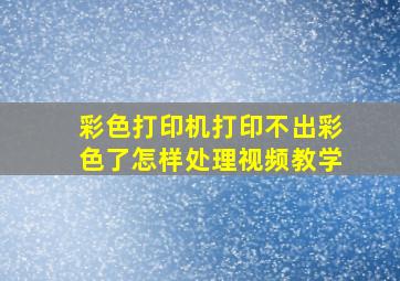 彩色打印机打印不出彩色了怎样处理视频教学