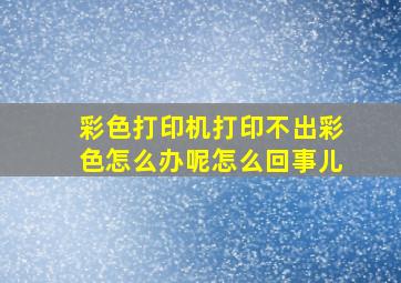 彩色打印机打印不出彩色怎么办呢怎么回事儿