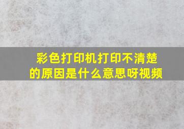 彩色打印机打印不清楚的原因是什么意思呀视频