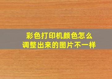 彩色打印机颜色怎么调整出来的图片不一样