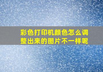 彩色打印机颜色怎么调整出来的图片不一样呢