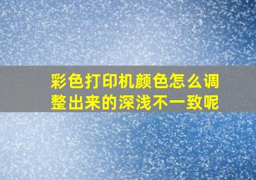 彩色打印机颜色怎么调整出来的深浅不一致呢